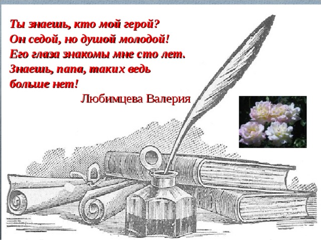 Ты знаешь, кто мой герой? Он седой, но душой молодой! Его глаза знакомы мне сто лет. Знаешь, папа, таких ведь больше нет!  Любимцева Валерия  