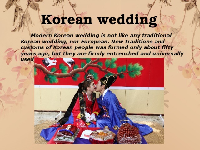 Korean wedding   Korean wedding  Modern Korean wedding is not like any traditional Korean wedding, nor European. New traditions and customs of Korean people was formed only about fifty years ago, but they are firmly entrenched and universally used by all Koreans. 