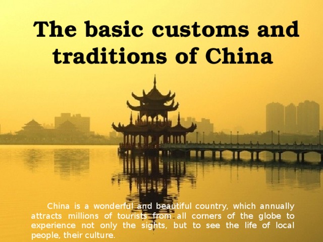 The basic customs and traditions of China    China is a wonderful and beautiful country, which annually attracts millions of tourists from all corners of the globe to experience not only the sights, but to see the life of local people, their culture. 