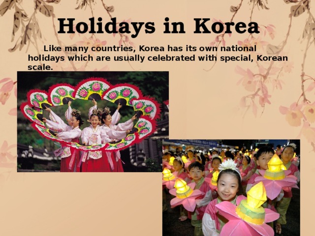 Holidays in Korea    Like many countries, Korea has its own national holidays which are usually celebrated with special, Korean scale. 