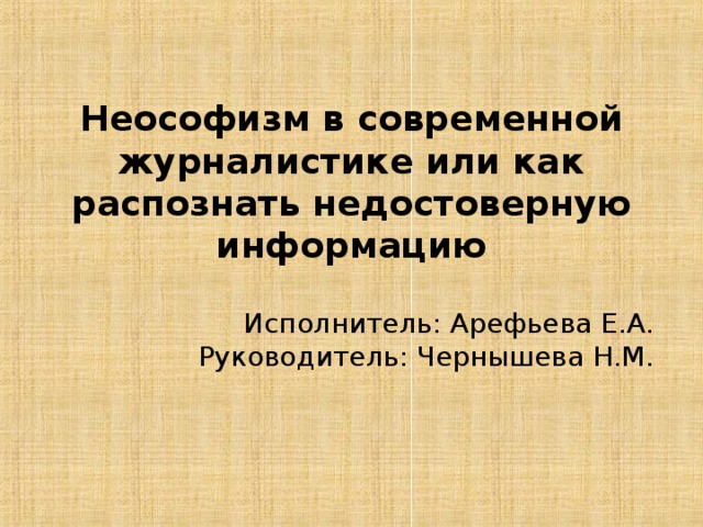 Неософизм в современной журналистике или как распознать недостоверную информацию Исполнитель: Арефьева Е.А. Руководитель: Чернышева Н.М. 