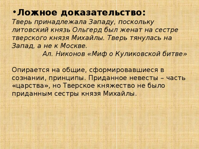 Ложное доказательство: Тверь принадлежала Западу, поскольку литовский князь Ольгерд был женат на сестре тверского князя Михайлы. Тверь тянулась на Запад, а не к Москве. Ал. Никонов «Миф о Куликовской битве» Опирается на общие, сформировавшиеся в сознании, принципы. Приданное невесты – часть «царства», но Тверское княжество не было приданным сестры князя Михайлы. 