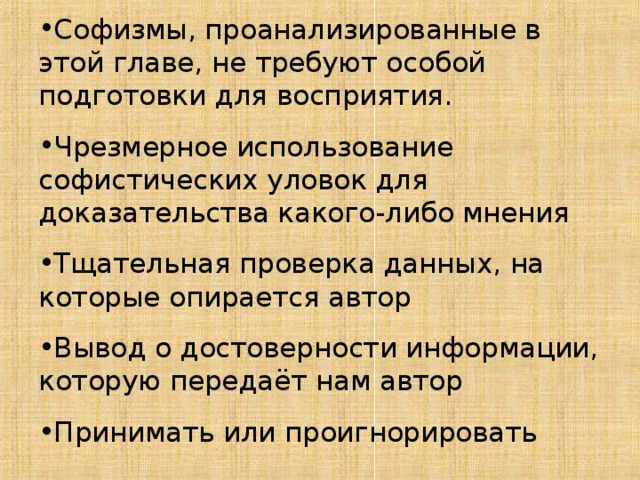 Софизмы, проанализированные в этой главе, не требуют особой подготовки для восприятия. Чрезмерное использование софистических уловок для доказательства какого-либо мнения Тщательная проверка данных, на которые опирается автор Вывод о достоверности информации, которую передаёт нам автор Принимать или проигнорировать 