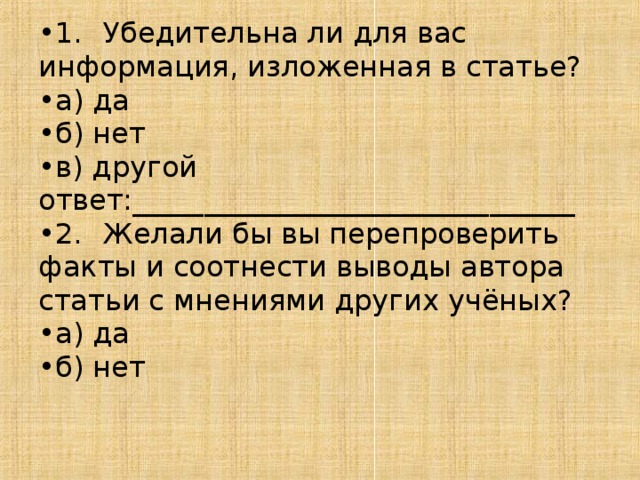 1.  Убедительна ли для вас информация, изложенная в статье? а) да б) нет в) другой ответ:_______________________________ 2.  Желали бы вы перепроверить факты и соотнести выводы автора статьи с мнениями других учёных? а) да б) нет 