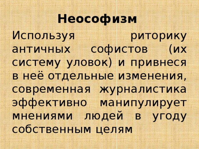 Неософизм  Используя риторику античных софистов (их систему уловок) и привнеся в неё отдельные изменения, современная журналистика эффективно манипулирует мнениями людей в угоду собственным целям 