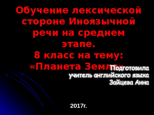 Обучение лексической стороне Иноязычной речи на среднем этапе.  8 класс на тему: «Планета Земля». 2017г. 