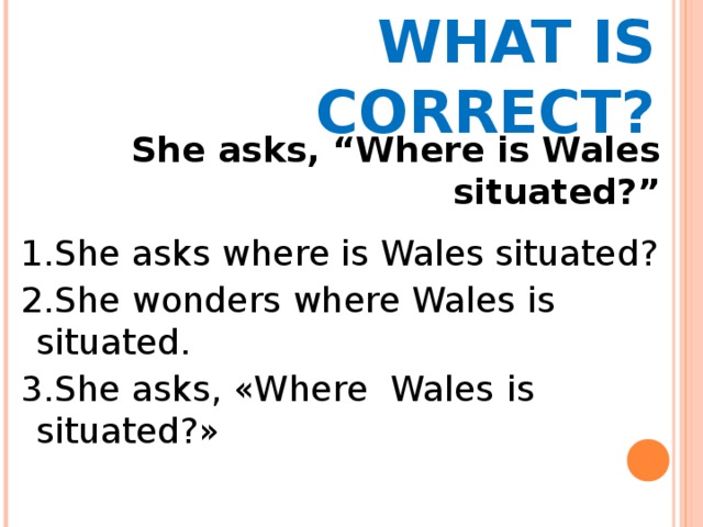 WHAT IS CORRECT? She asks, “Where is Wales situated?”  1.She asks where is Wales situated? 2.She wonders where Wales is situated. 3.She asks, «Where Wales is situated?» 