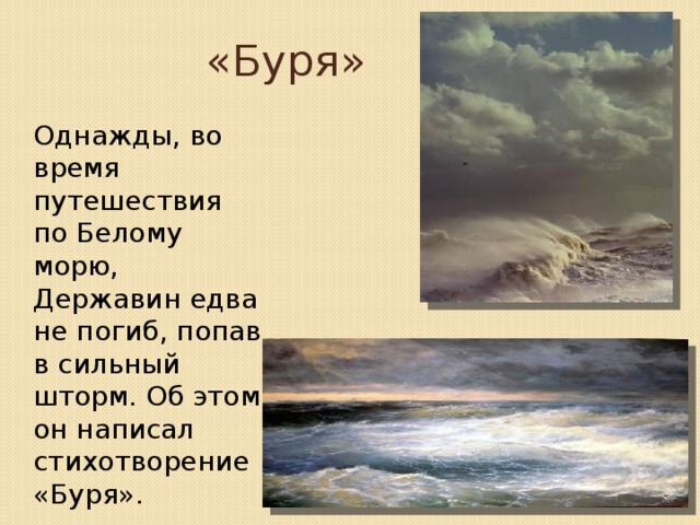 «Буря»  Однажды, во время путешествия по Белому морю, Державин едва не погиб, попав в сильный шторм. Об этом он написал стихотворение «Буря». 