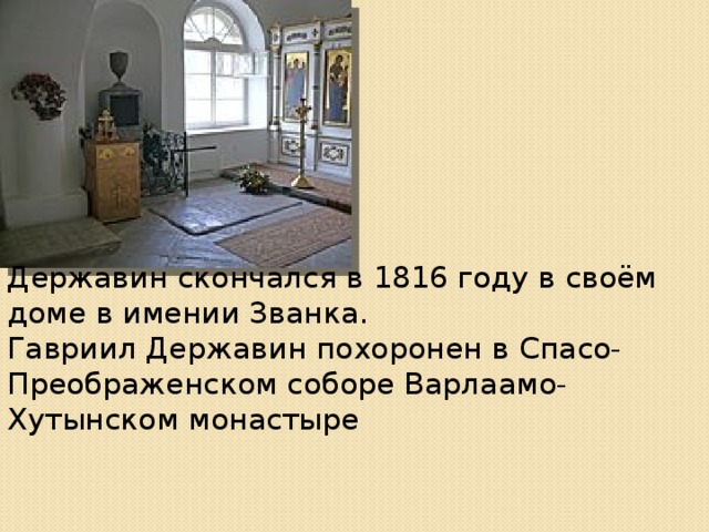 Державин скончался в 1816 году в своём доме в имении Званка. Гавриил Державин похоронен в Спасо-Преображенском соборе Варлаамо-Хутынском монастыре 