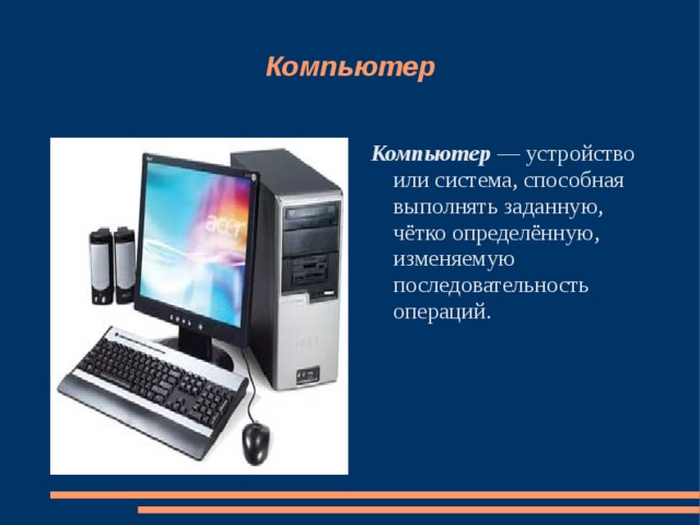 Компьютер Компьютер — устройство или система, способная выполнять заданную, чётко определённую, изменяемую последовательность операций. 