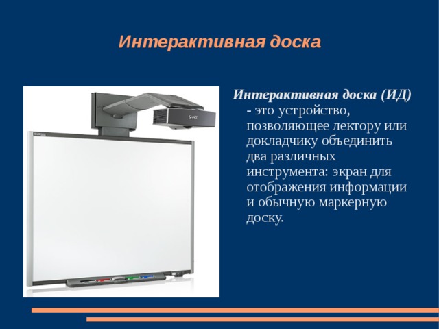 Интерактивная доска Интерактивная доска (ИД) - это устройство, позволяющее лектору или докладчику объединить два различных инструмента: экран для отображения информации и обычную маркерную доску. 