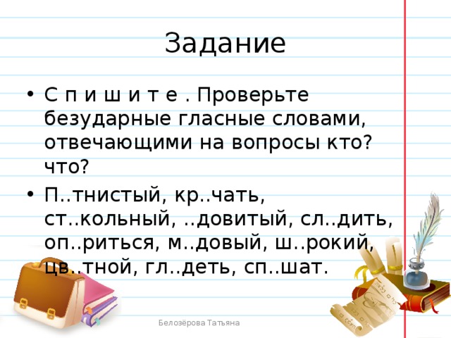 Ударение подчеркни безударную гласную. Безударные гласные в словах отвечающие на вопрос кто. Проверьте безударные гласные словами отвечающими на вопросы кто что. Вопросы на безударные гласные. Безударные гласные отвечающие на вопросы кто что.