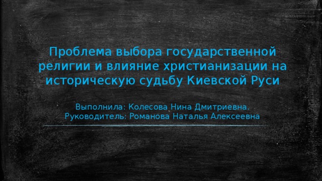 Проблема выбора государственной религии и влияние христианизации на историческую судьбу Киевской Руси   Выполнила: Колесова Нина Дмитриевна.  Руководитель: Романова Наталья Алексеевна 