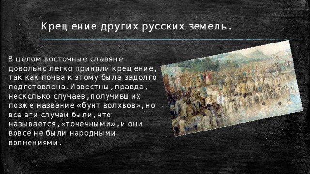 Крещение других русских земель. В целом восточные славяне довольно легко приняли крещение, так как почва к этому была задолго подготовлена. Известны, правда, несколько случаев, получивших позже название «бунт волхвов», но все эти случаи были, что называется, «точечными», и они вовсе не были народными волнениями. 