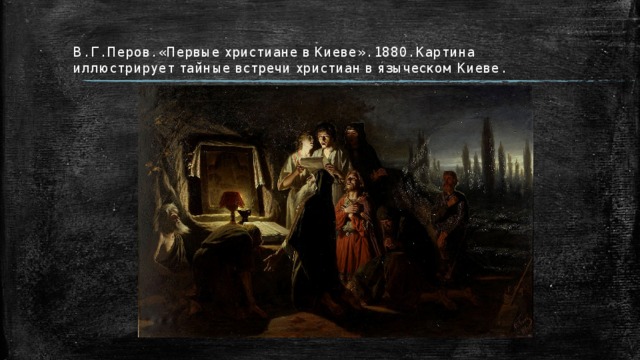 В. Г. Перов. «Первые христиане в Киеве». 1880. Картина иллюстрирует тайные встречи христиан в языческом Киеве. 