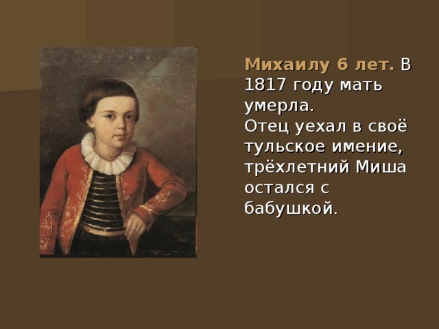  Михаилу 6 лет. В 1817 году мать умерла.  Отец уехал в своё тульское имение, трёхлетний Миша остался с бабушкой. 