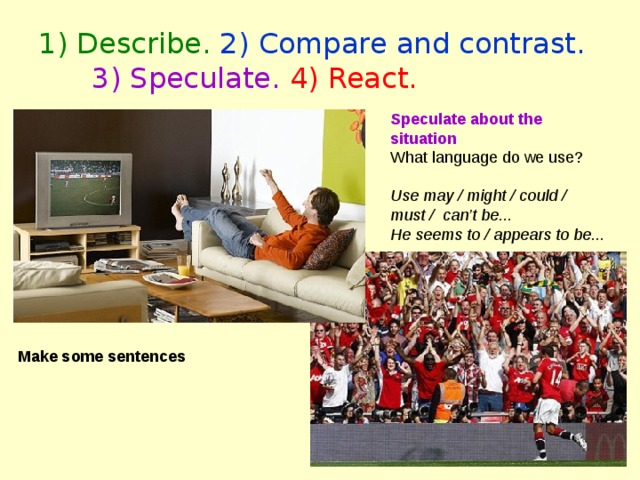 1) Describe. 2) Compare and contrast.  3) Speculate.  4) React. Speculate about the situation What language do we use? Use may / might / could / must / can’t be... He seems to / appears to be...  Make some sentences  
