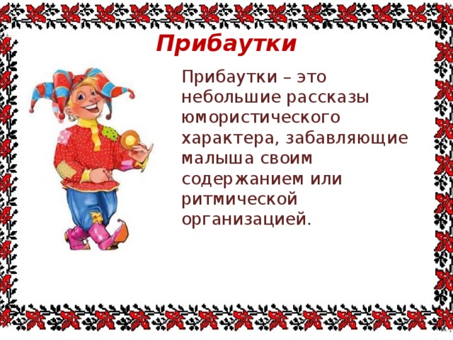 Прибаутки Прибаутки – это небольшие рассказы юмористического характера, забавляющие малыша своим содержанием или ритмической организацией. 