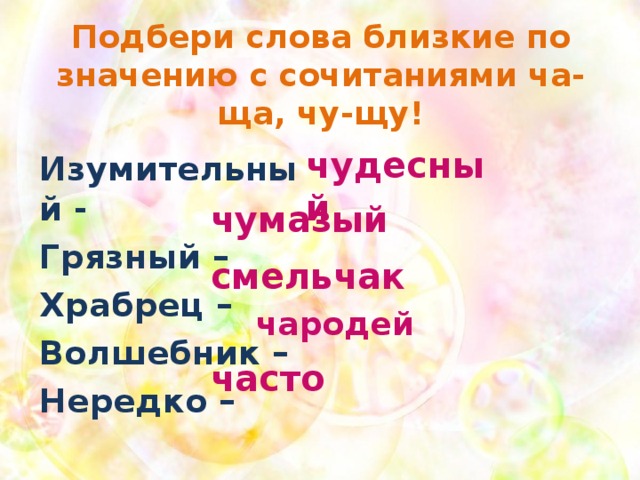 Подбери слова близкие по значению с сочитаниями ча-ща, чу-щу! чудесный  Изумительный - Грязный – Храбрец – Волшебник – Нередко – чумазый смельчак чародей часто 