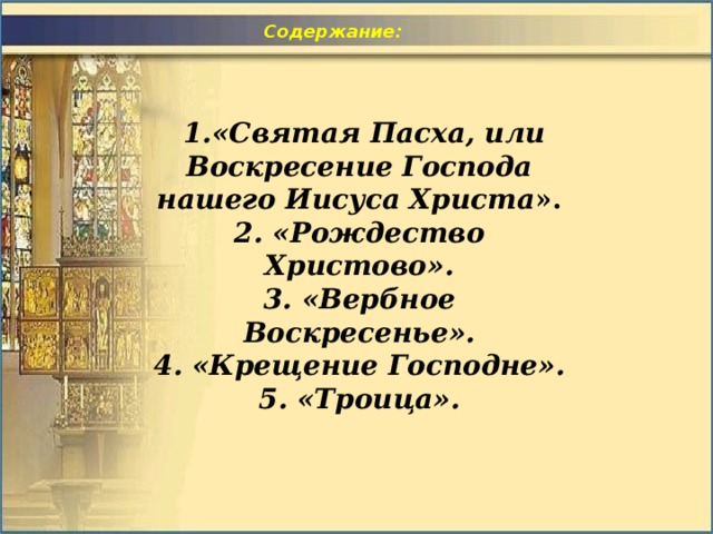  Содержание:  1.«Святая Пасха, или Воскресение Господа нашего Иисуса Христа ».  2. «Рождество Христово».  3. «Вербное Воскресенье».  4. «Крещение Господне».  5. «Троица». 