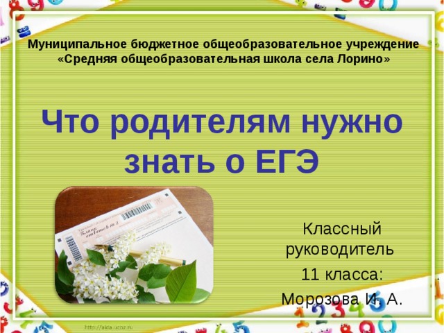 Муниципальное бюджетное общеобразовательное учреждение «Средняя общеобразовательная школа c ела Лорино» Что родителям нужно знать о ЕГЭ Классный руководитель 11 класса: Морозова И. А. 