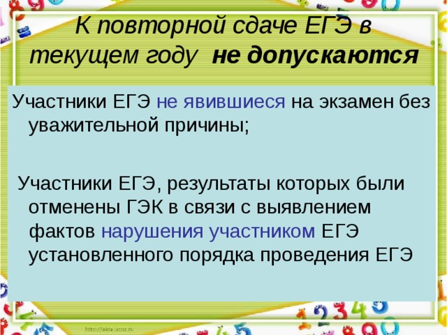 К повторной сдаче ЕГЭ в текущем году не допускаются  Участники ЕГЭ не явившиеся на экзамен без уважительной причины;  Участники ЕГЭ, результаты которых были отменены ГЭК в связи с выявлением фактов нарушения участником ЕГЭ установленного порядка проведения ЕГЭ 