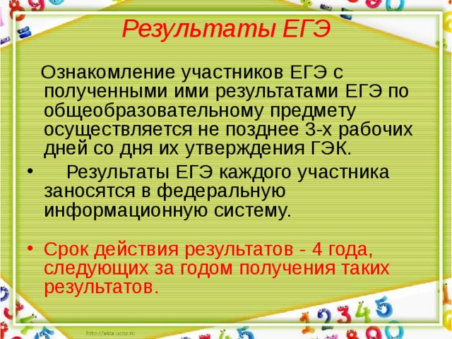 Результаты ЕГЭ       Ознакомление участников ЕГЭ с полученными ими результатами ЕГЭ по общеобразовательному предмету осуществляется не позднее 3-х рабочих дней со дня их утверждения ГЭК.     Результаты ЕГЭ каждого участника заносятся в федеральную информационную систему. Срок действия результатов - 4 года, следующих за годом получения таких результатов.   