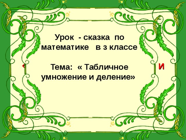 Урок - сказка по математике в з классе   Тема: « Табличное умножение и деление»  Закрепление по теме:  « Табличное умножение и деление» Урок-сказка 3 класс