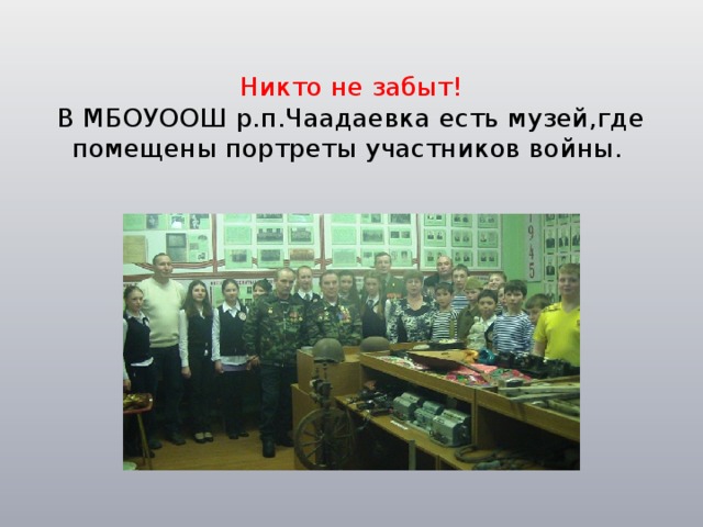 Никто не забыт!  В МБОУООШ р.п.Чаадаевка есть музей,где помещены портреты участников войны.   