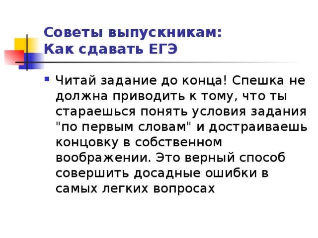 Советы выпускникам:  Как сдавать ЕГЭ Читай задание до конца! Спешка не должна приводить к тому, что ты стараешься понять условия задания 