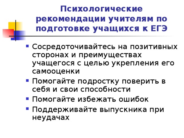 Психологические рекомендации учителям по подготовке учащихся к ЕГЭ Сосредоточивайтесь на позитивных сторонах и преимуществах учащегося с целью укрепления его самооценки Помогайте подростку поверить в себя и свои способности Помогайте избежать ошибок Поддерживайте выпускника при неудачах 