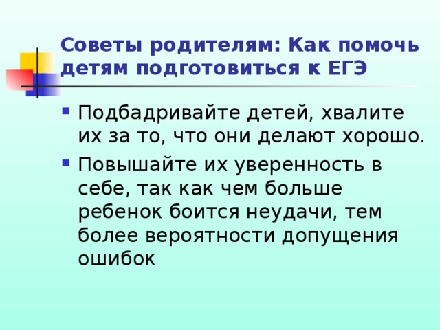 Советы родителям: Как помочь детям подготовиться к ЕГЭ Подбадривайте детей, хвалите их за то, что они делают хорошо. Повышайте их уверенность в себе, так как чем больше ребенок боится неудачи, тем более вероятности допущения ошибок 