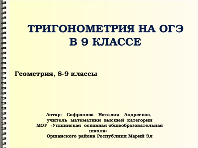 ТРИГОНОМЕТРИЯ на ОГЭ в 9 классе Геометрия, 8-9 классы Автор: Софронова Наталия Андреевна, учитель математики высшей категории МОУ «Упшинская основная общеобразовательная школа» Оршанского района Республики Марий Эл 