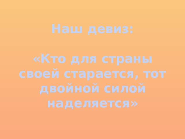 Наш девиз:   «Кто для страны своей старается, тот двойной силой наделяется» 