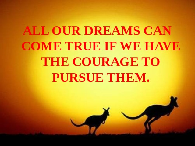 ALL OUR DREAMS CAN COME TRUE IF WE HAVE THE COURAGE TO PURSUE THEM.  