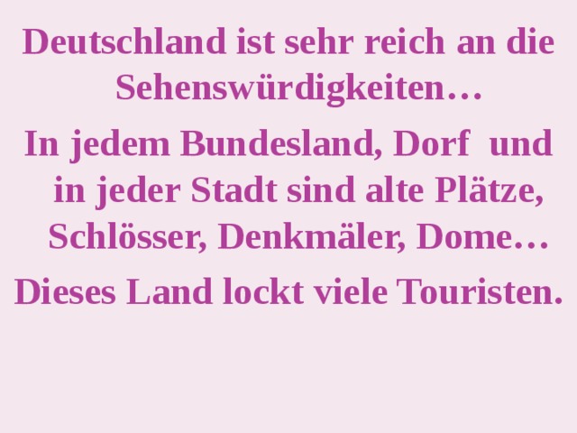 Deutschland ist sehr reich an die Sehenswürdigkeiten… In jedem Bundesland, Dorf und in jeder Stadt sind alte Plätze, Schlösser, Denkmäler, Dome… Dieses Land lockt viele Touristen. 