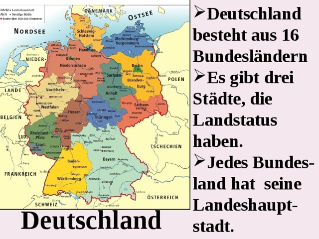 Deutschland besteht aus 16 Bundesländern Es gibt drei Städte, die Landstatus haben. Jedes Bundes-land hat seine Landeshaupt-stadt. Deutschland  