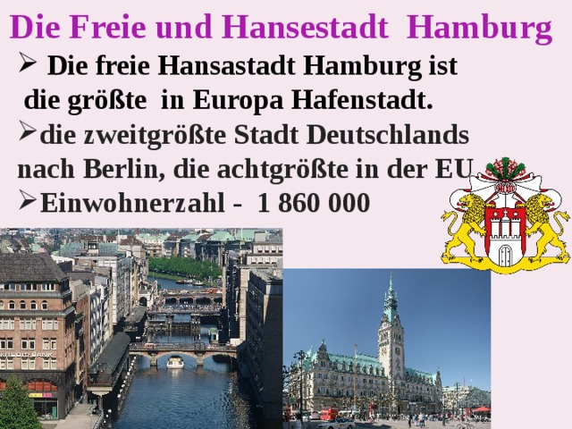 Die  Freie und Hansestadt  Hamburg    Die freie Hansastadt Hamburg ist  die größte in Europa Hafenstadt. die  zweitgrößte  Stadt Deutschlands nach  Berlin , die  achtgrößte  in der  EU Einwohner zahl - 1  86 0 000        
