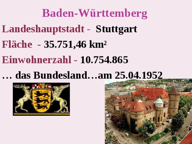 Baden-Württemberg  Landeshauptstadt - Stuttgart Fläche - 35.751,46 km² Einwohnerzahl - 10.754.865 … das Bundesland…am 25.04.1952    
