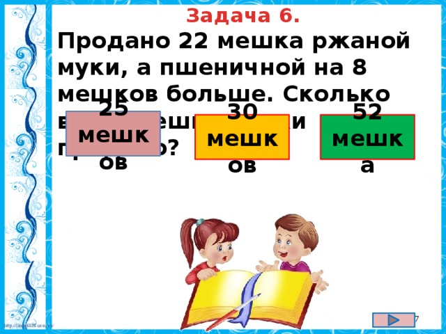 Задача 6. Продано 22 мешка ржаной муки, а пшеничной на 8 мешков больше. Сколько всего мешков муки продано?  25 мешков 30 52 мешка мешков  