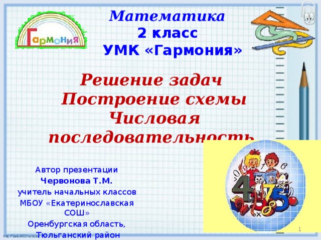 Математика 2 класс УМК «Гармония» Решение задач Построение схемы Числовая последовательность Автор презентации Червонова Т.М. учитель начальных классов МБОУ «Екатеринославская СОШ» Оренбургская область,  Тюльганский район  