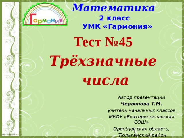 Математика 2 класс УМК «Гармония»    Тест №45 Трёхзначные  числа  Автор презентации Червонова Т.М. учитель начальных классов МБОУ «Екатеринославская СОШ» Оренбургская область,  Тюльганский район  