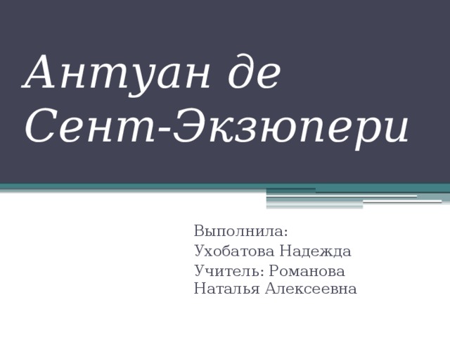 Антуан де Сент-Экзюпери Выполнила: Ухобатова Надежда Учитель: Романова Наталья Алексеевна  