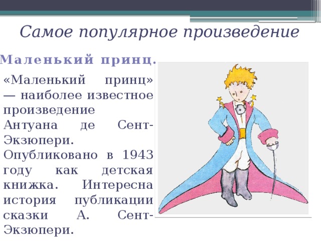 Самое популярное произведение Маленький принц.    «Маленький принц» — наиболее известное произведение Антуана де Сент-Экзюпери. Опубликовано в 1943 году как детская книжка. Интересна история публикации сказки А. Сент-Экзюпери.   