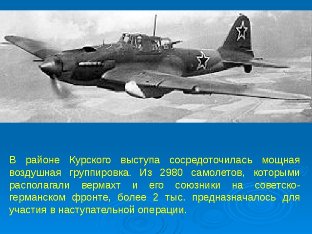 В районе Курского выступа сосредоточилась мощная воздушная группировка. Из 2980 самолетов, которыми располагали вермахт и его союзники на советско-германском фронте, более 2 тыс. предназначалось для участия в наступательной операции.