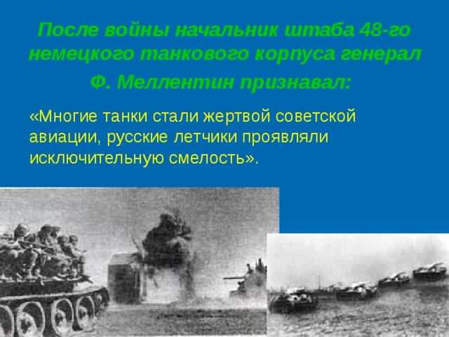 После войны начальник штаба 48-го немецкого танкового корпуса генерал Ф. Меллентин признавал:  «Многие танки стали жертвой советской авиации, русские летчики проявляли исключительную смелость».