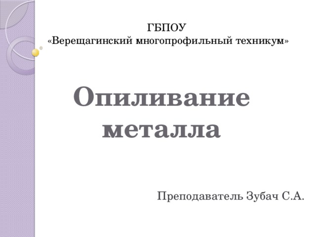 ГБПОУ «Верещагинский многопрофильный техникум» Опиливание металла Преподаватель Зубач С.А. 