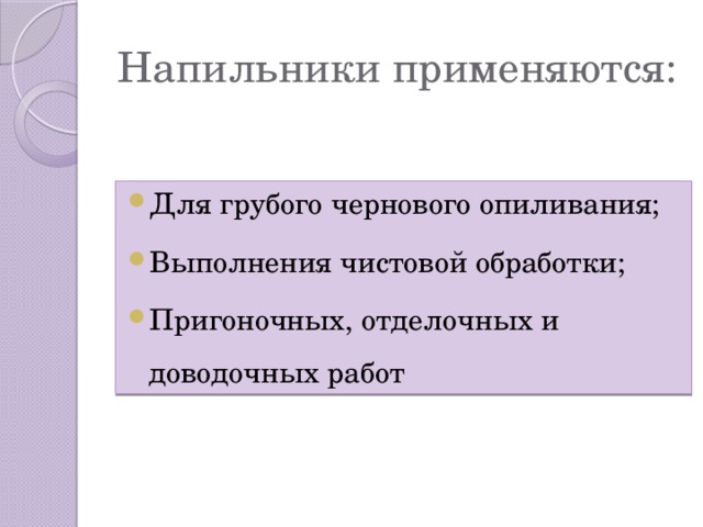 Напильники применяются: Для грубого чернового опиливания; Выполнения чистовой обработки; Пригоночных, отделочных и доводочных работ 