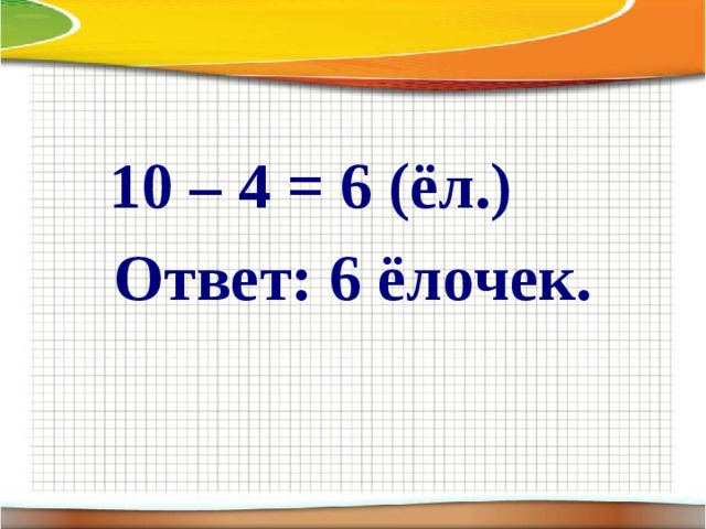  10 – 4 = 6 (ёл.)   Ответ: 6 ёлочек. 