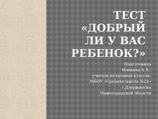 Тест «Добрый ли у вас ребенок?» Подготовила  Ионкина А.В.,  учитель начальных классов,  МБОУ «Средняя школа №24»  г.Дзержинска  Нижегородской области 